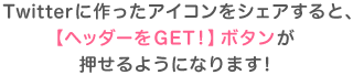 Twitterに作ったアイコンをシェアすると、【ヘッダーをGET!】ボタンが押せるようになります！